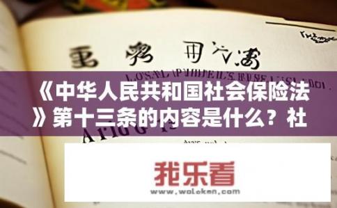 《中华人民共和国社会保险法》第十三条的内容是什么？社保法第十三条具体内容是什么？