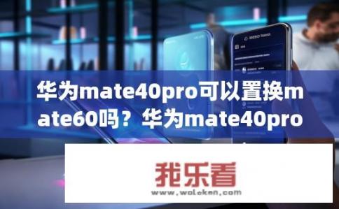 华为mate40pro可以置换mate60吗？华为mate40pro能否置换为mate60？，符合您的要求。