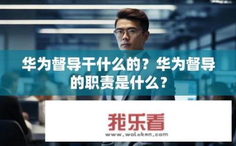 华为督导干什么的？华为督导的职责是什么？