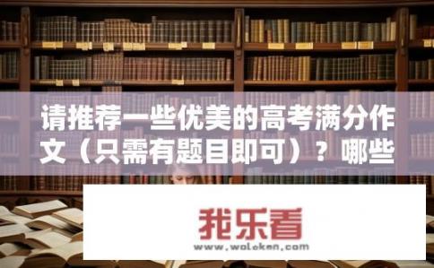 请推荐一些优美的高考满分作文（只需有题目即可）？哪些高考满分作文的题目最吸引人？