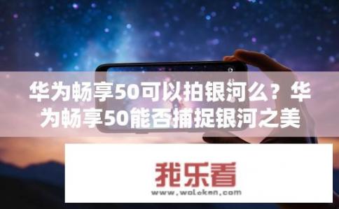 华为畅享50可以拍银河么？华为畅享50能否捕捉银河之美？