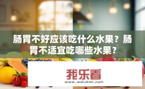 肠胃不好应该吃什么水果？肠胃不适宜吃哪些水果？