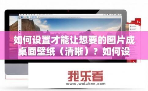 如何设置才能让想要的图片成桌面壁纸（清晰）？如何设置图片为清晰桌面壁纸？
