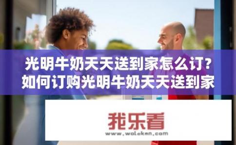 光明牛奶天天送到家怎么订？如何订购光明牛奶天天送到家？
