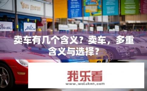 卖车有几个含义？卖车，多重含义与选择？
