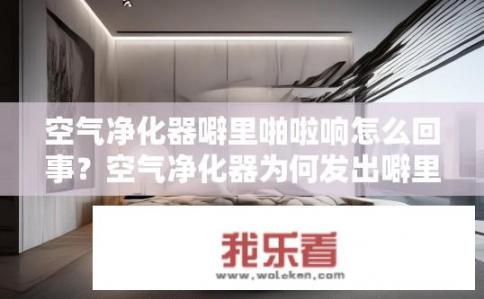 空气净化器噼里啪啦响怎么回事？空气净化器为何发出噼里啪啦的响声？