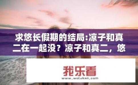 求悠长假期的结局:凉子和真二在一起没？凉子和真二，悠长假期的终章如何？
