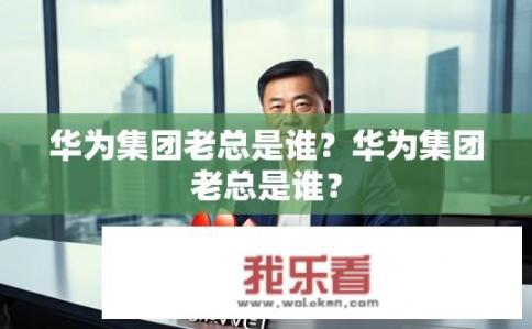 华为集团老总是谁？华为集团老总是谁？