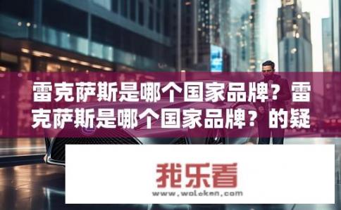 雷克萨斯是哪个国家品牌？雷克萨斯是哪个国家品牌？的疑问标题可以是，，雷克萨斯品牌源自哪个国家？