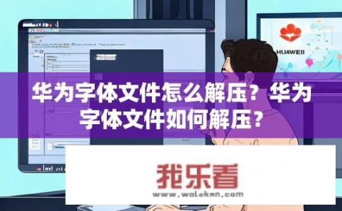 华为字体文件怎么解压？华为字体文件如何解压？