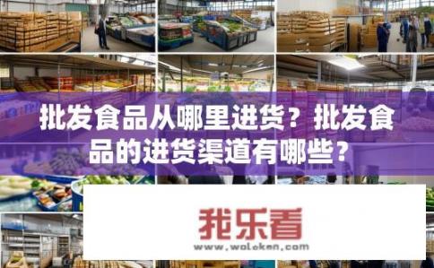 批发食品从哪里进货？批发食品的进货渠道有哪些？