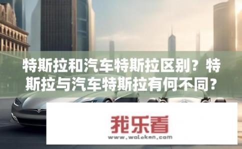 特斯拉和汽车特斯拉区别？特斯拉与汽车特斯拉有何不同？