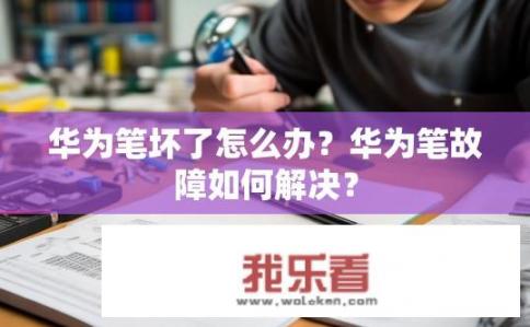 华为笔坏了怎么办？华为笔故障如何解决？