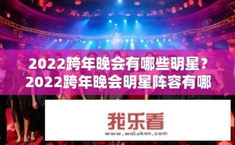2022跨年晚会有哪些明星？2022跨年晚会明星阵容有哪些？