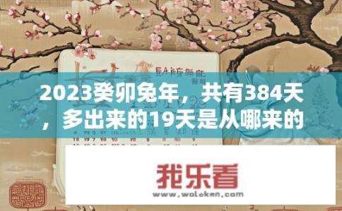 2023癸卯兔年，共有384天，多出来的19天是从哪来的？2023年为何有384天？癸卯兔年多出的19天何来？