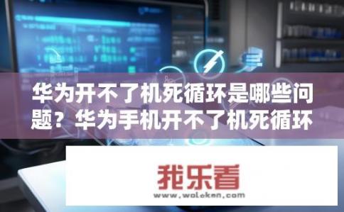 华为开不了机死循环是哪些问题？华为手机开不了机死循环的原因是什么？