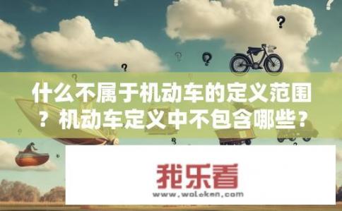 什么不属于机动车的定义范围？机动车定义中不包含哪些？