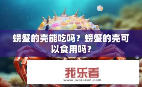 螃蟹的壳能吃吗？螃蟹的壳可以食用吗？