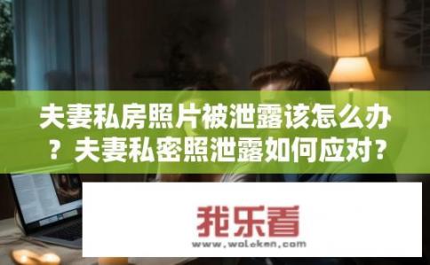 夫妻私房照片被泄露该怎么办？夫妻私密照泄露如何应对？