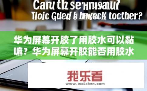 华为屏幕开胶了用胶水可以黏嘛？华为屏幕开胶能否用胶水粘？