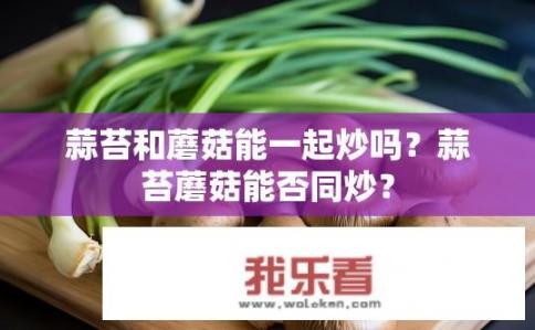 蒜苔和蘑菇能一起炒吗？蒜苔蘑菇能否同炒？