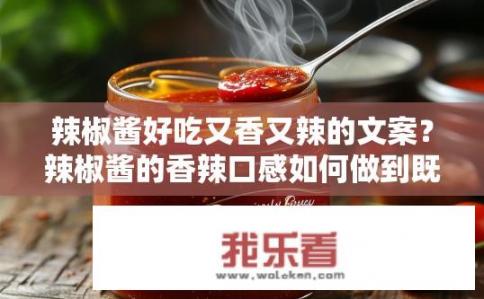 辣椒酱好吃又香又辣的文案？辣椒酱的香辣口感如何做到既好吃又香？