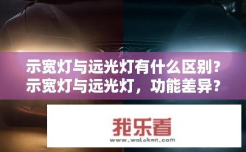 示宽灯与远光灯有什么区别？示宽灯与远光灯，功能差异？