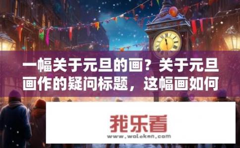 一幅关于元旦的画？关于元旦画作的疑问标题，这幅画如何展现节日氛围？
