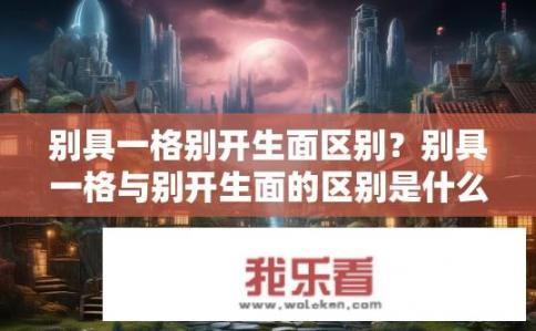 别具一格别开生面区别？别具一格与别开生面的区别是什么？