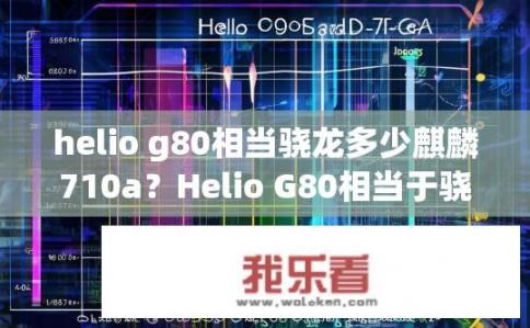 helio g80相当骁龙多少麒麟710a？Helio G80相当于骁龙多少性能？