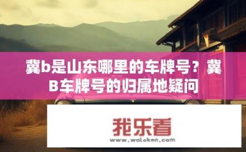 冀b是山东哪里的车牌号？冀B车牌号的归属地疑问