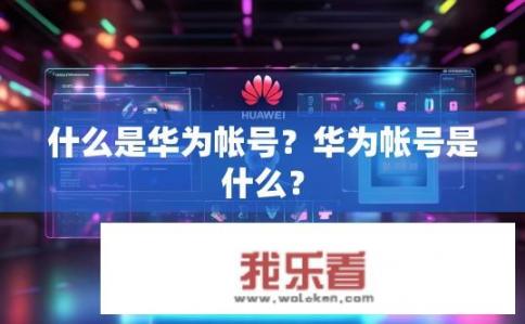 什么是华为帐号？华为帐号是什么？