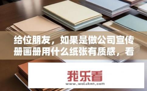 给位朋友，如果是做公司宣传册画册用什么纸张有质感，看起来比较有档次？用何种纸张做公司宣传册画册有质感且显档次？