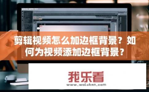剪辑视频怎么加边框背景?如何为视频添加边框背景? 剪辑视频怎么加边框背景?如何为视频添加边框背景?