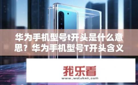 华为手机型号t开头是什么意思？华为手机型号T开头含义是什么？