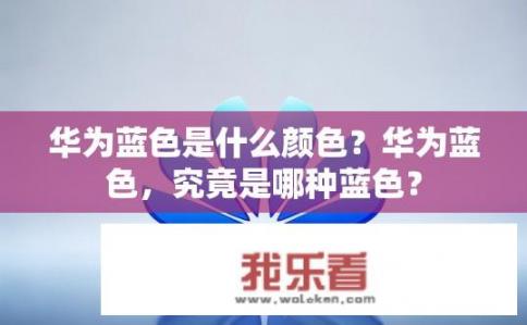 华为蓝色是什么颜色？华为蓝色，究竟是哪种蓝色？