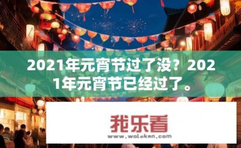 2021年元宵节过了没？2021年元宵节已经过了。