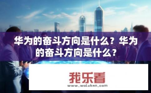 华为的奋斗方向是什么？华为的奋斗方向是什么？