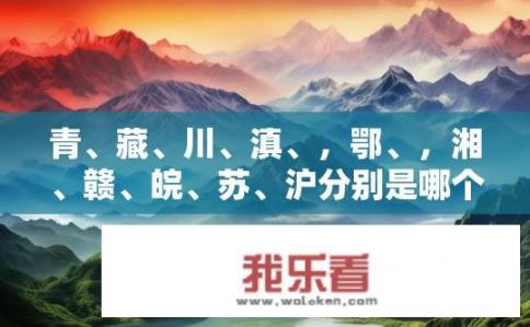青、藏、川、滇、，鄂、，湘、赣、皖、苏、沪分别是哪个省和市的简称？这些地方都是中国哪些省和市的简称？