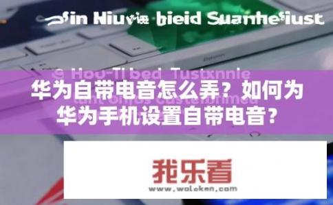 华为自带电音怎么弄？如何为华为手机设置自带电音？