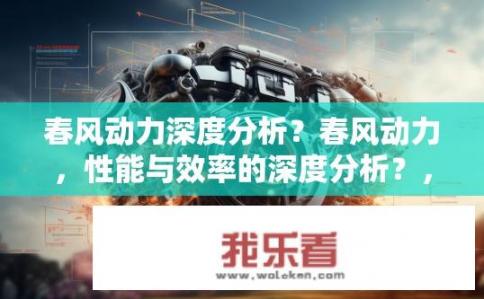 春风动力深度分析？春风动力，性能与效率的深度分析？，符合您的要求。