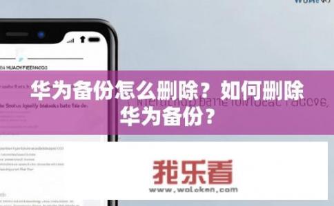 华为备份怎么删除？如何删除华为备份？