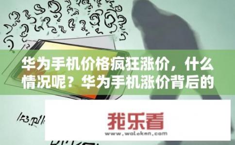华为手机价格疯狂涨价，什么情况呢？华为手机涨价背后的原因是什么？