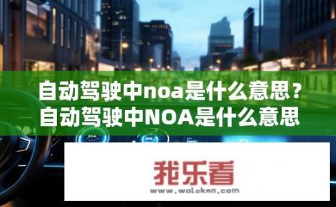 自动驾驶中noa是什么意思？自动驾驶中NOA是什么意思？