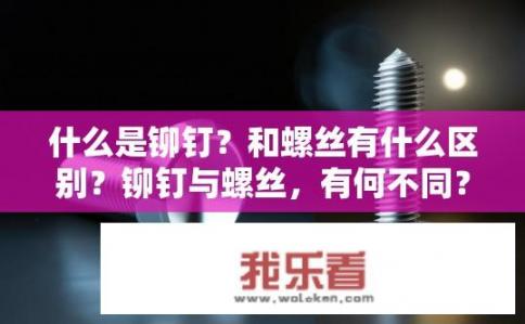 什么是铆钉？和螺丝有什么区别？铆钉与螺丝，有何不同？