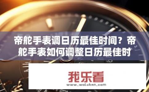 帝舵手表调日历最佳时间？帝舵手表如何调整日历最佳时机？