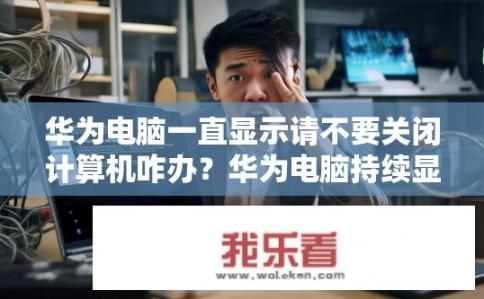 华为电脑一直显示请不要关闭计算机咋办？华为电脑持续显示请不要关闭计算机，如何解决？