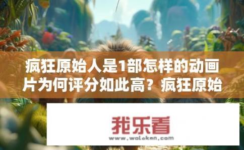 疯狂原始人是1部怎样的动画片为何评分如此高？疯狂原始人为何获高评分？其魅力何在？
