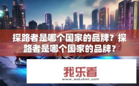 探路者是哪个国家的品牌？探路者是哪个国家的品牌？