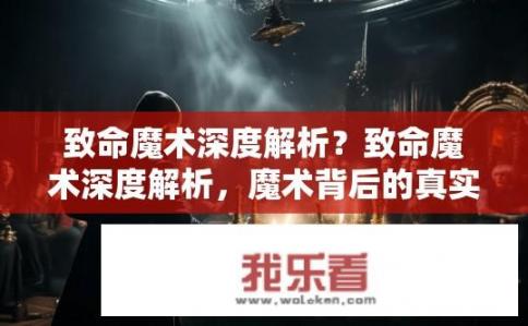 致命魔术深度解析？致命魔术深度解析，魔术背后的真实与谎言